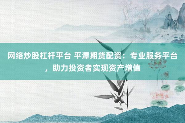 网络炒股杠杆平台 平潭期货配资：专业服务平台，助力投资者实现资产增值