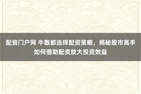 配资门户网 牛散都选择配资策略，揭秘股市高手如何借助配资放大投资效益