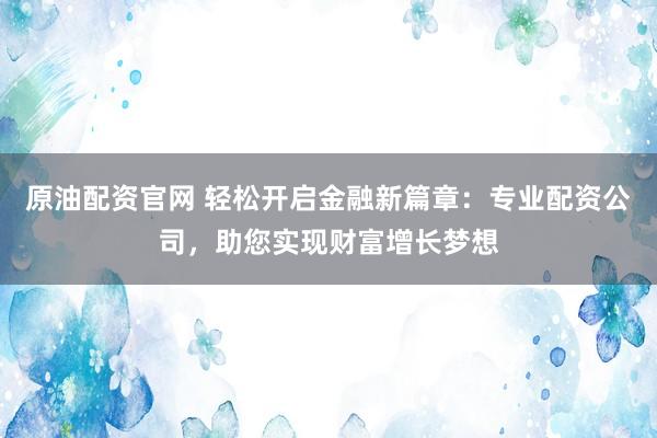 原油配资官网 轻松开启金融新篇章：专业配资公司，助您实现财富增长梦想