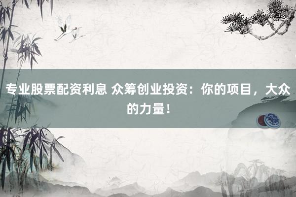 专业股票配资利息 众筹创业投资：你的项目，大众的力量！