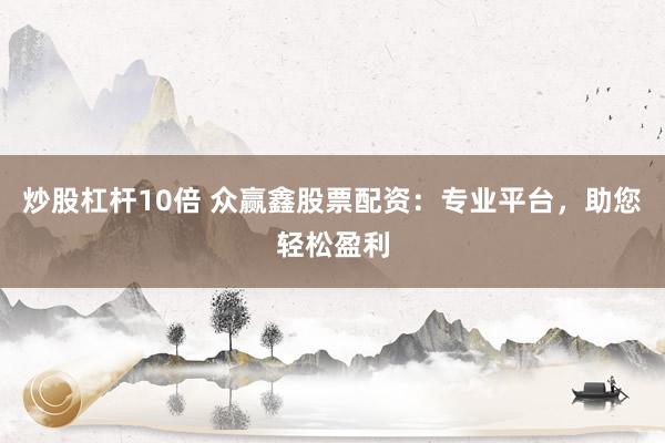 炒股杠杆10倍 众赢鑫股票配资：专业平台，助您轻松盈利