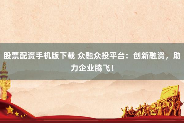 股票配资手机版下载 众融众投平台：创新融资，助力企业腾飞！