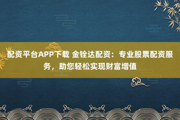 配资平台APP下载 金铨达配资：专业股票配资服务，助您轻松实现财富增值