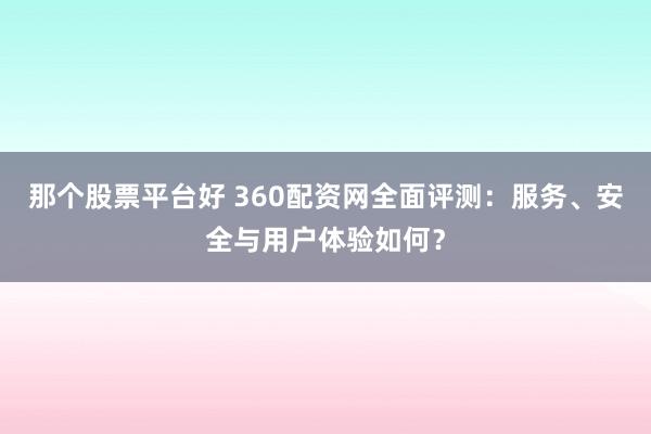 那个股票平台好 360配资网全面评测：服务、安全与用户体验如何？