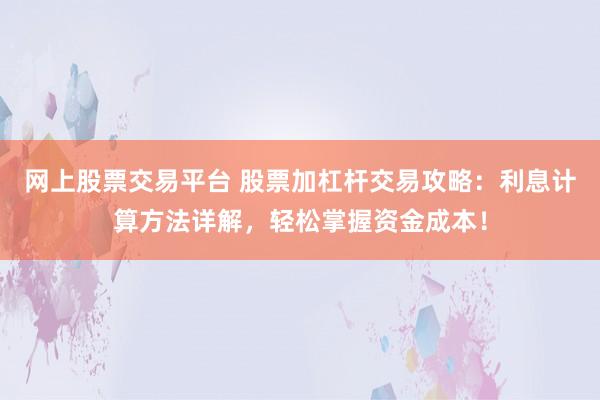 网上股票交易平台 股票加杠杆交易攻略：利息计算方法详解，轻松掌握资金成本！