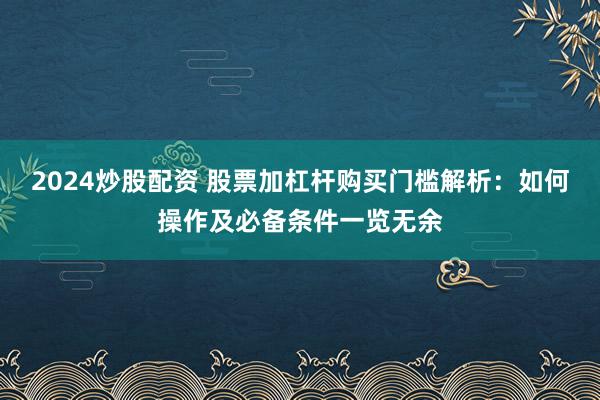 2024炒股配资 股票加杠杆购买门槛解析：如何操作及必备条件一览无余
