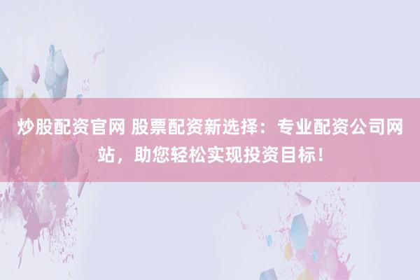 炒股配资官网 股票配资新选择：专业配资公司网站，助您轻松实现投资目标！