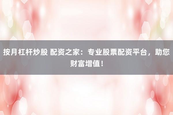 按月杠杆炒股 配资之家：专业股票配资平台，助您财富增值！