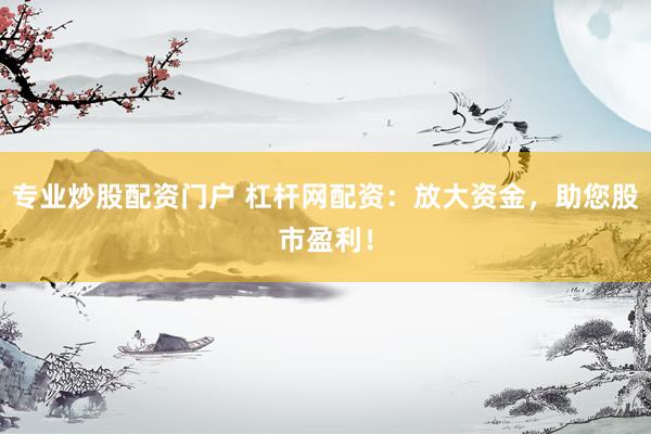 专业炒股配资门户 杠杆网配资：放大资金，助您股市盈利！