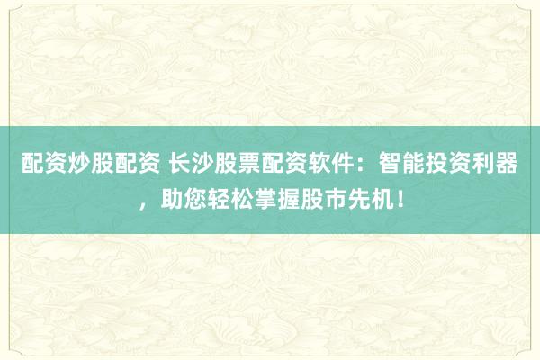 配资炒股配资 长沙股票配资软件：智能投资利器，助您轻松掌握股市先机！