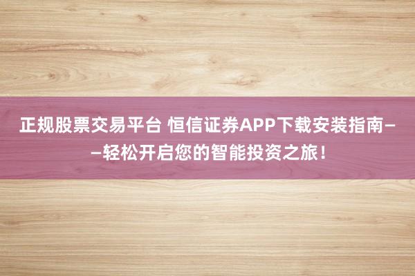 正规股票交易平台 恒信证券APP下载安装指南——轻松开启您的智能投资之旅！