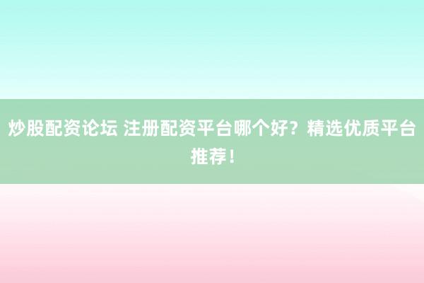 炒股配资论坛 注册配资平台哪个好？精选优质平台推荐！