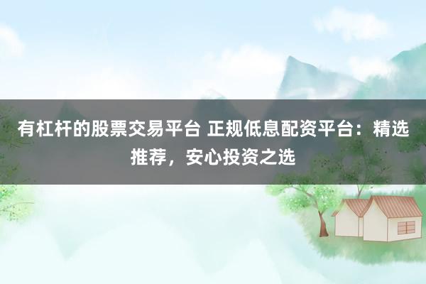 有杠杆的股票交易平台 正规低息配资平台：精选推荐，安心投资之选