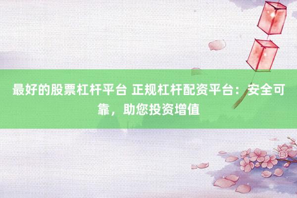 最好的股票杠杆平台 正规杠杆配资平台：安全可靠，助您投资增值