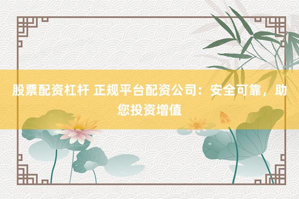 股票配资杠杆 正规平台配资公司：安全可靠，助您投资增值
