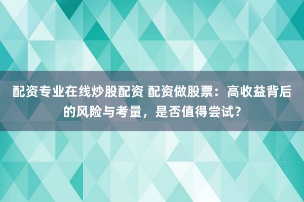 配资专业在线炒股配资 配资做股票：高收益背后的风险与考量，是否值得尝试？