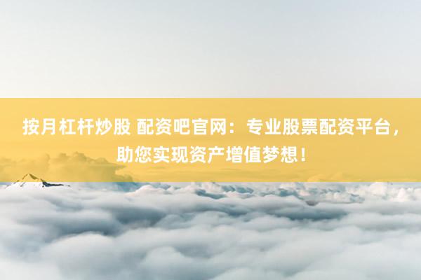 按月杠杆炒股 配资吧官网：专业股票配资平台，助您实现资产增值梦想！