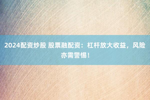 2024配资炒股 股票融配资：杠杆放大收益，风险亦需警惕！