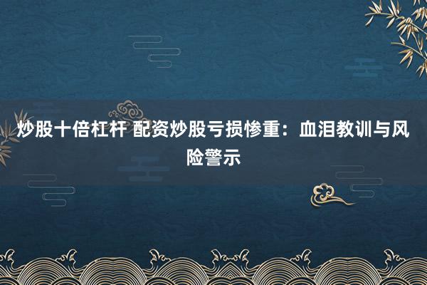 炒股十倍杠杆 配资炒股亏损惨重：血泪教训与风险警示