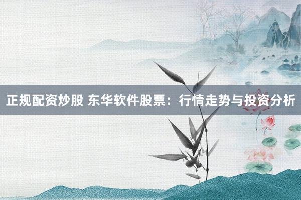 正规配资炒股 东华软件股票：行情走势与投资分析