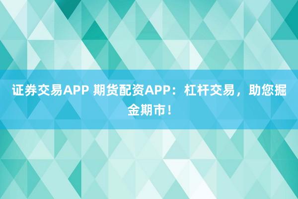 证券交易APP 期货配资APP：杠杆交易，助您掘金期市！