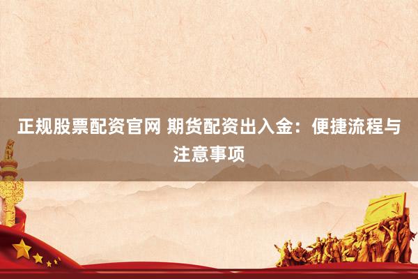 正规股票配资官网 期货配资出入金：便捷流程与注意事项