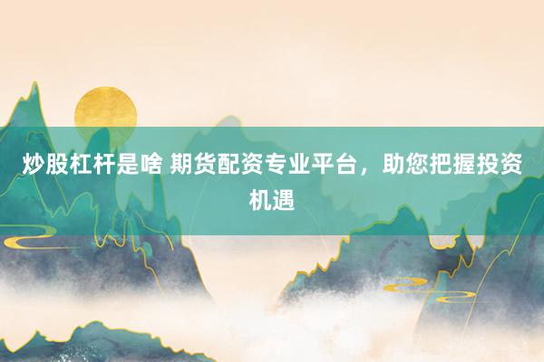 炒股杠杆是啥 期货配资专业平台，助您把握投资机遇