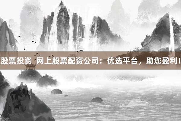 股票投资  网上股票配资公司：优选平台，助您盈利！