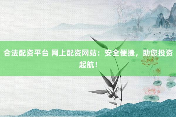 合法配资平台 网上配资网站：安全便捷，助您投资起航！