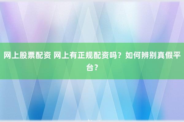 网上股票配资 网上有正规配资吗？如何辨别真假平台？
