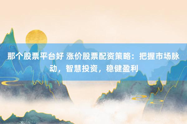 那个股票平台好 涨价股票配资策略：把握市场脉动，智慧投资，稳健盈利