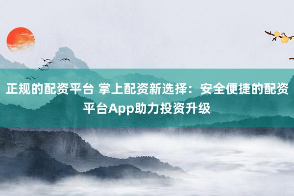 正规的配资平台 掌上配资新选择：安全便捷的配资平台App助力投资升级