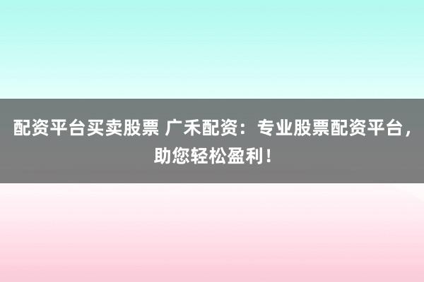 配资平台买卖股票 广禾配资：专业股票配资平台，助您轻松盈利！