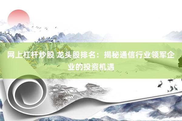 网上杠杆炒股 龙头股排名：揭秘通信行业领军企业的投资机遇