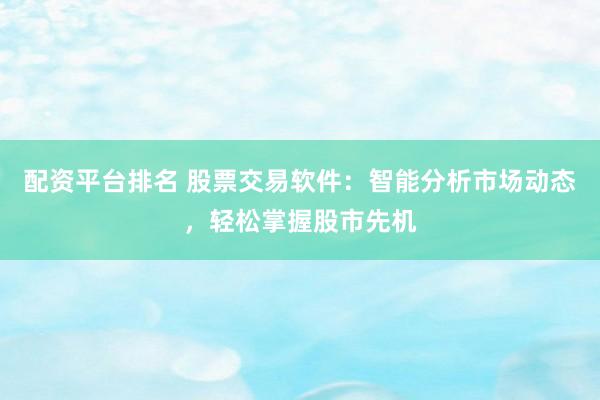配资平台排名 股票交易软件：智能分析市场动态，轻松掌握股市先机