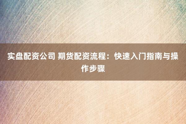 实盘配资公司 期货配资流程：快速入门指南与操作步骤