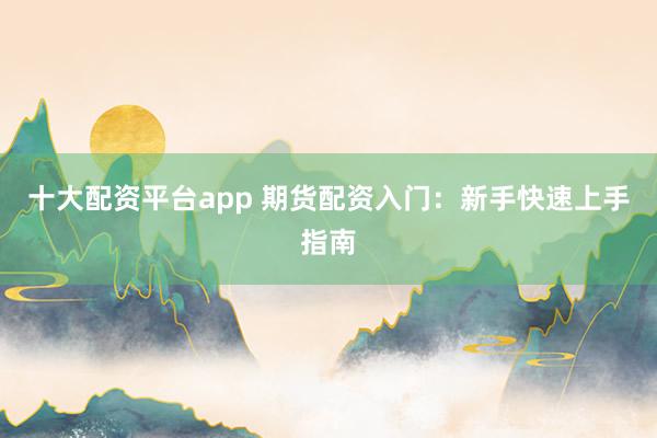十大配资平台app 期货配资入门：新手快速上手指南