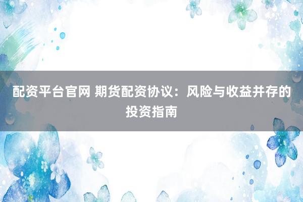 配资平台官网 期货配资协议：风险与收益并存的投资指南