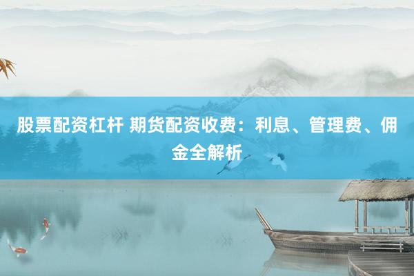 股票配资杠杆 期货配资收费：利息、管理费、佣金全解析