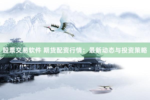 股票交易软件 期货配资行情：最新动态与投资策略