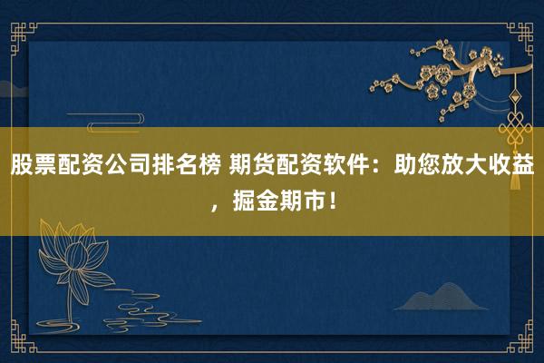 股票配资公司排名榜 期货配资软件：助您放大收益，掘金期市！