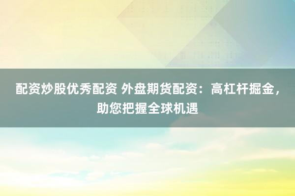 配资炒股优秀配资 外盘期货配资：高杠杆掘金，助您把握全球机遇