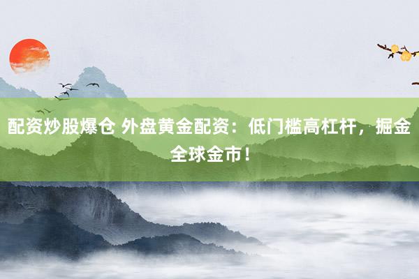 配资炒股爆仓 外盘黄金配资：低门槛高杠杆，掘金全球金市！