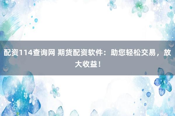 配资114查询网 期货配资软件：助您轻松交易，放大收益！