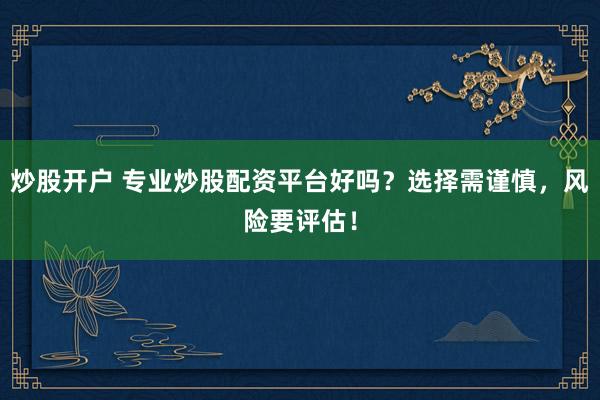 炒股开户 专业炒股配资平台好吗？选择需谨慎，风险要评估！