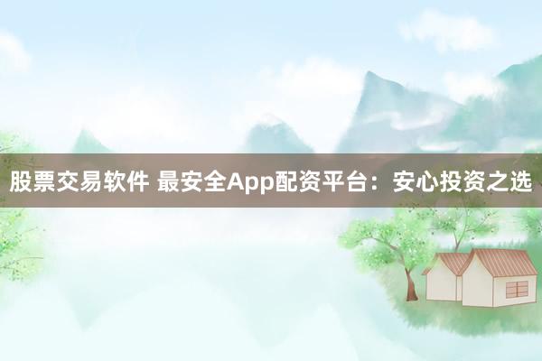 股票交易软件 最安全App配资平台：安心投资之选