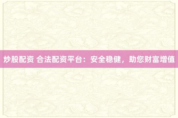 炒股配资 合法配资平台：安全稳健，助您财富增值