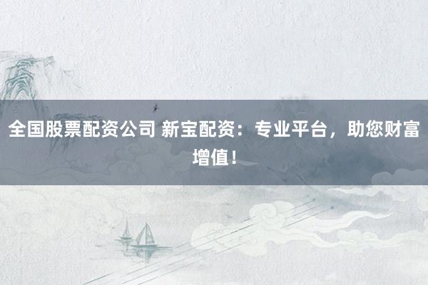 全国股票配资公司 新宝配资：专业平台，助您财富增值！