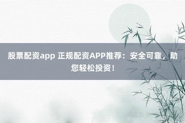 股票配资app 正规配资APP推荐：安全可靠，助您轻松投资！