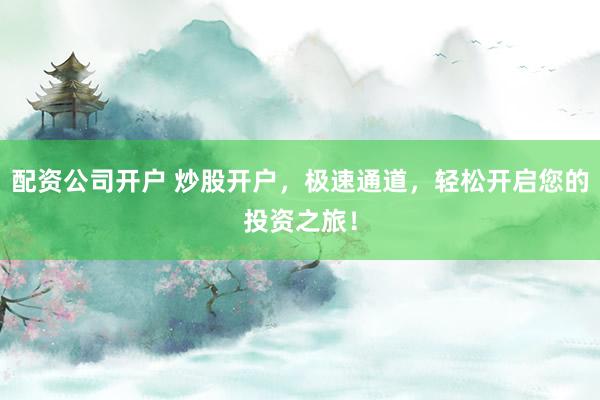 配资公司开户 炒股开户，极速通道，轻松开启您的投资之旅！